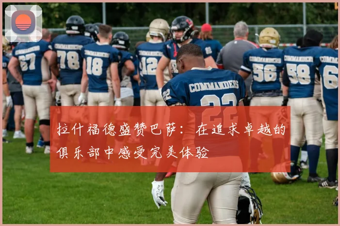 拉什福德盛赞巴萨：在追求卓越的俱乐部中感受完美体验