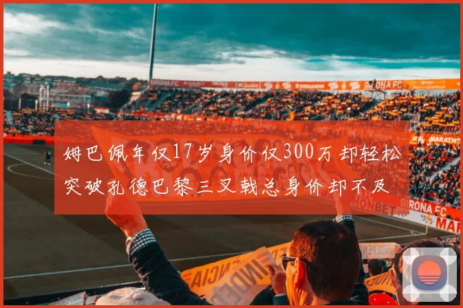 姆巴佩年仅17岁身价仅300万却轻松突破孔德巴黎三叉戟总身价却不及亚马尔一半