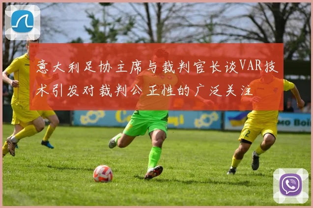 意大利足协主席与裁判官长谈VAR技术引发对裁判公正性的广泛关注