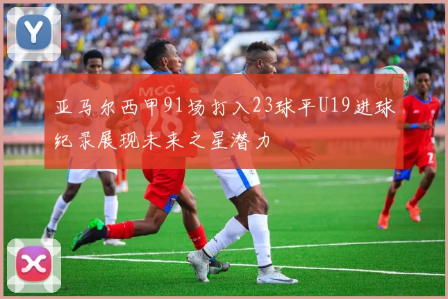 亚马尔西甲91场打入23球平U19进球纪录展现未来之星潜力