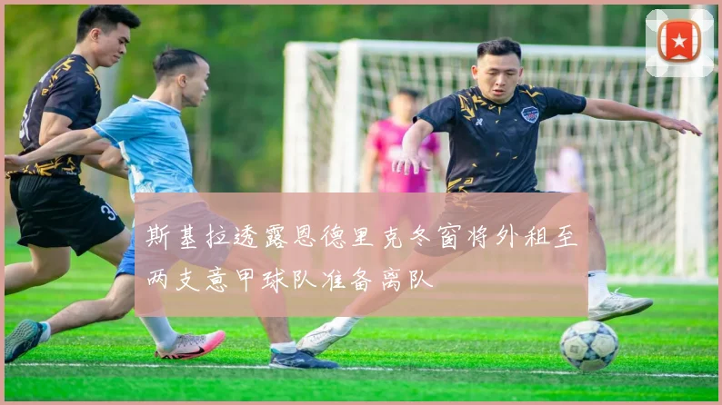 斯基拉透露恩德里克冬窗将外租至两支意甲球队准备离队