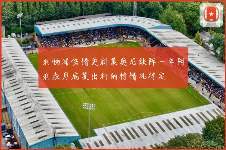 利物浦伤情更新莱奥尼缺阵一年阿利森月底复出科纳特情况待定