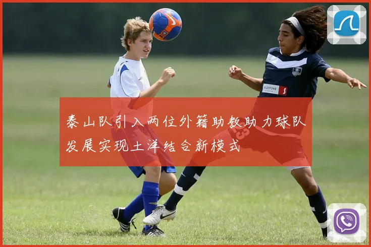 泰山队引入两位外籍助教助力球队发展实现土洋结合新模式
