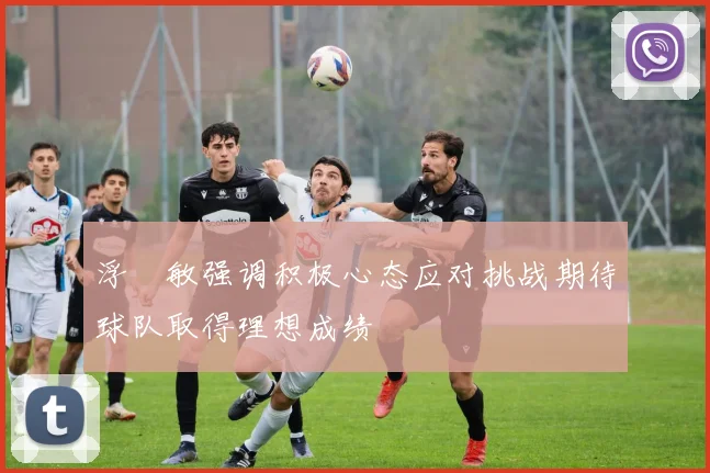 浮嶋敏强调积极心态应对挑战期待球队取得理想成绩
