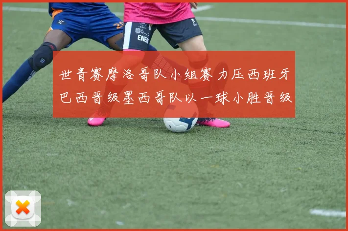 世青赛摩洛哥队小组赛力压西班牙巴西晋级墨西哥队以一球小胜晋级决赛阶段