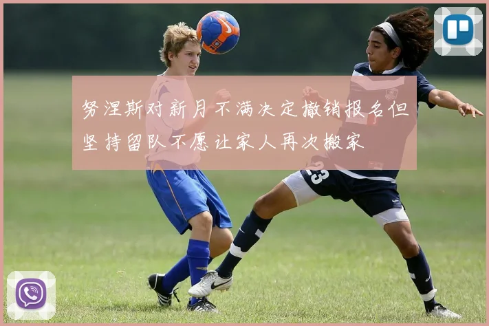 努涅斯对新月不满决定撤销报名但坚持留队不愿让家人再次搬家