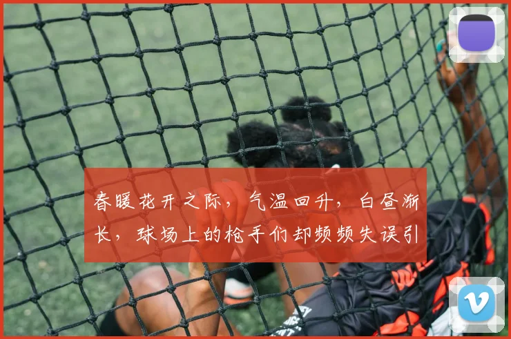 春暖花开之际，气温回升，白昼渐长，球场上的枪手们却频频失误引发热议
