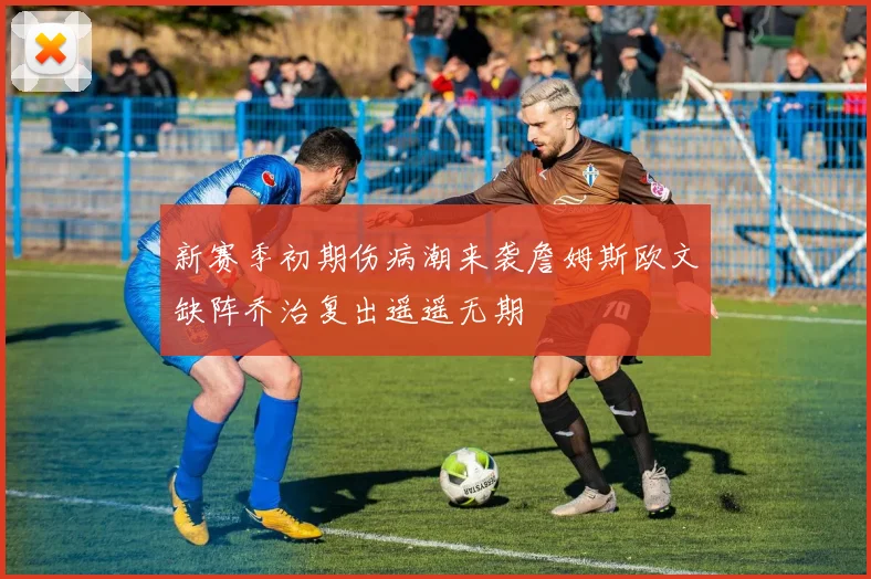 新赛季初期伤病潮来袭詹姆斯欧文缺阵乔治复出遥遥无期