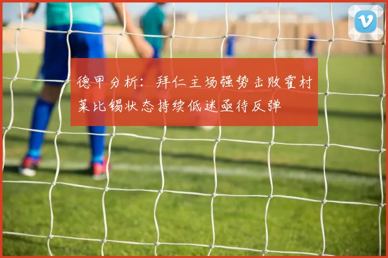 德甲分析：拜仁主场强势击败霍村莱比锡状态持续低迷亟待反弹