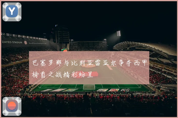 巴塞罗那与比利亚雷亚尔争夺西甲榜首之战精彩纷呈