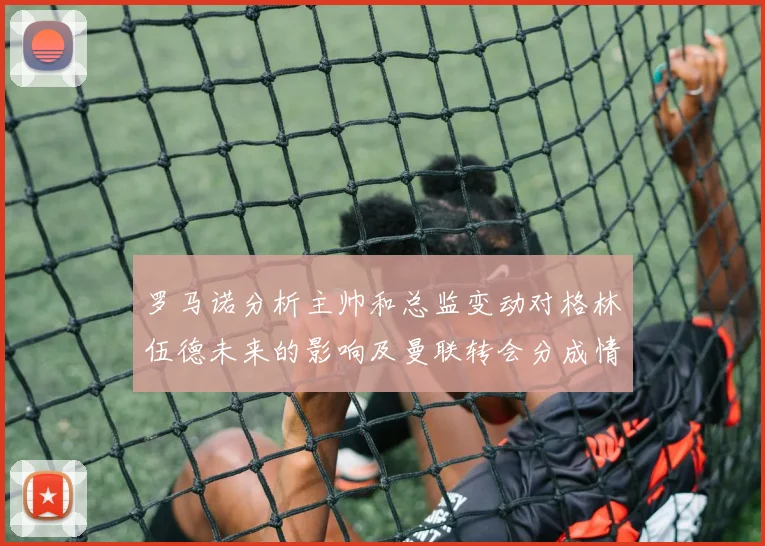 罗马诺分析主帅和总监变动对格林伍德未来的影响及曼联转会分成情况