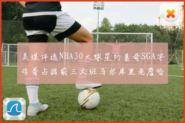 美媒评选NBA30大球星约基奇SGA字母哥占据前三文班马尔库里老詹哈登排名揭晓