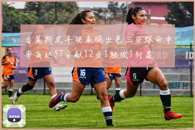 吉莱斯皮半场表现出色三分球命中率高达57贡献12分1助攻1封盖