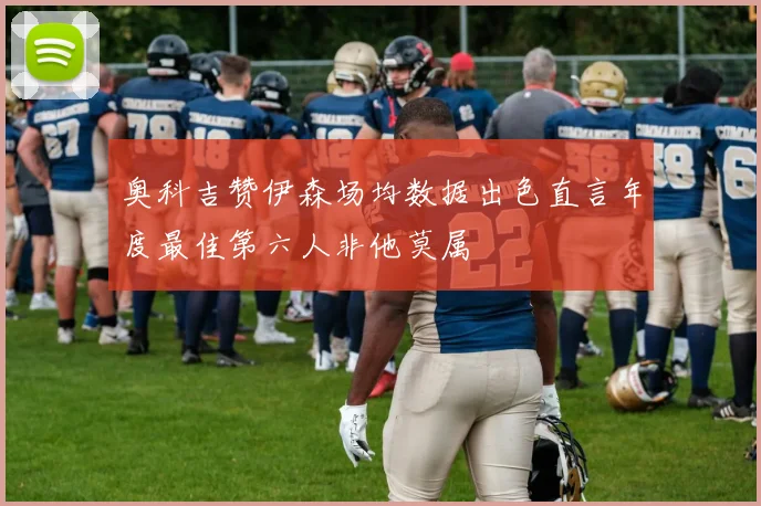 奥科吉赞伊森场均数据出色直言年度最佳第六人非他莫属