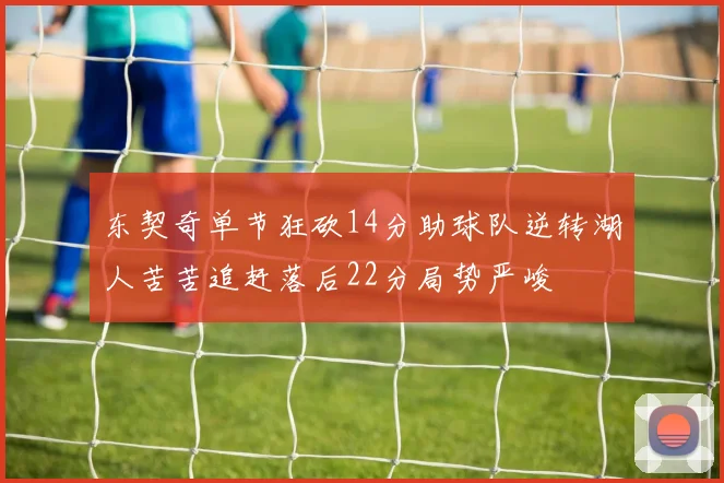 东契奇单节狂砍14分助球队逆转湖人苦苦追赶落后22分局势严峻