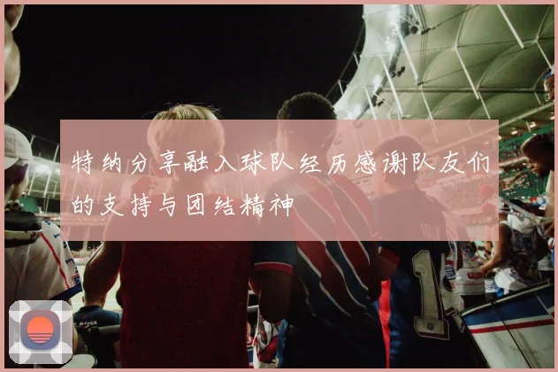 特纳分享融入球队经历感谢队友们的支持与团结精神