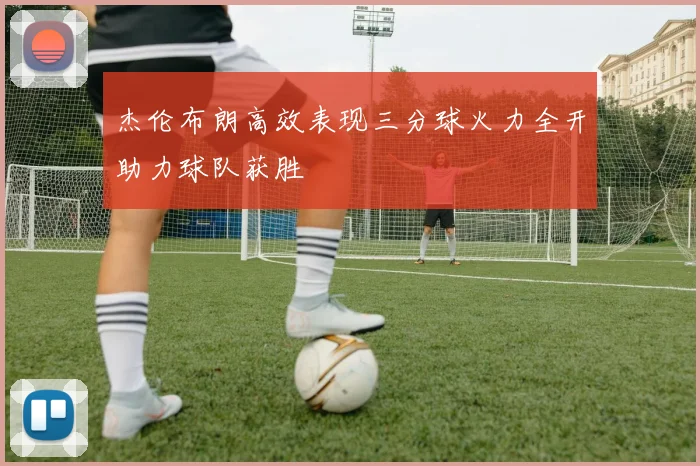杰伦布朗高效表现三分球火力全开助力球队获胜
