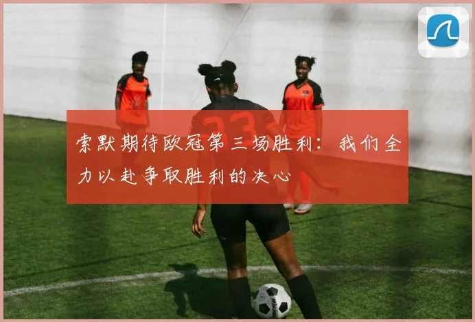 索默期待欧冠第三场胜利：我们全力以赴争取胜利的决心