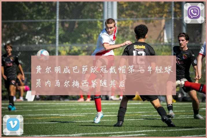 费尔明成巴萨欧冠戴帽第二年轻球员内马尔梅西紧随其后