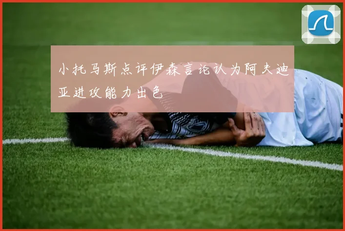 小托马斯点评伊森言论认为阿夫迪亚进攻能力出色