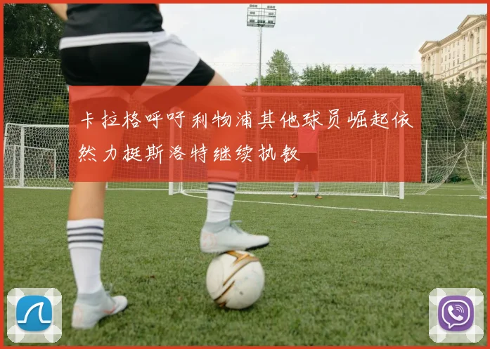卡拉格呼吁利物浦其他球员崛起依然力挺斯洛特继续执教