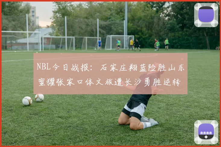 NBL今日战报：石家庄翔蓝险胜山东蜜獾张家口体文旅遭长沙勇胜逆转
