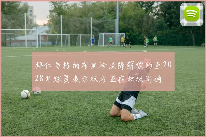 拜仁与格纳布里洽谈降薪续约至2028年球员表示双方正在积极沟通