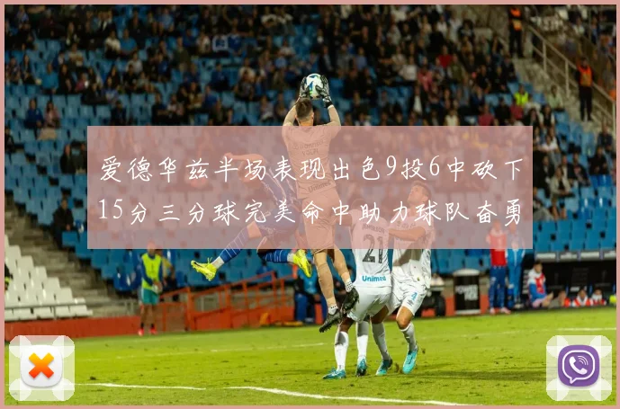 爱德华兹半场表现出色9投6中砍下15分三分球完美命中助力球队奋勇争先