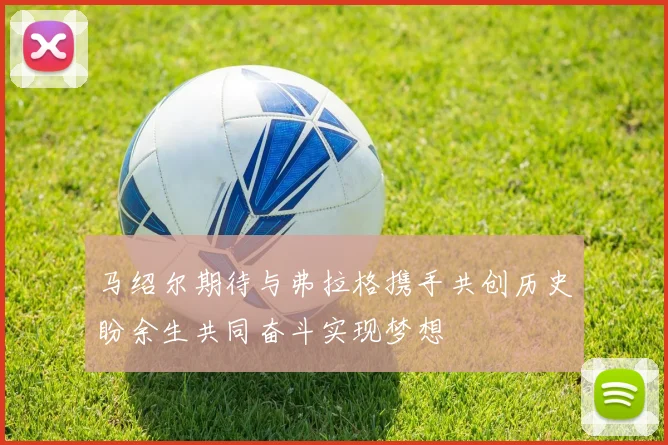 马绍尔期待与弗拉格携手共创历史盼余生共同奋斗实现梦想