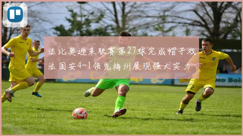 法比奥迎来联赛第27球完成帽子戏法国安4-1领先梅州展现强大实力