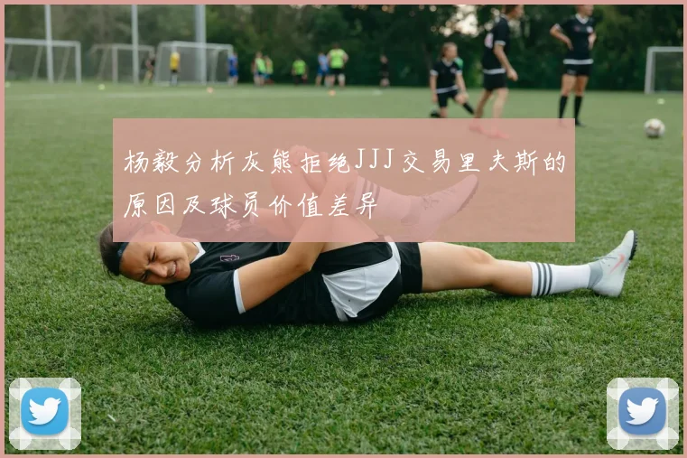 杨毅分析灰熊拒绝JJJ交易里夫斯的原因及球员价值差异