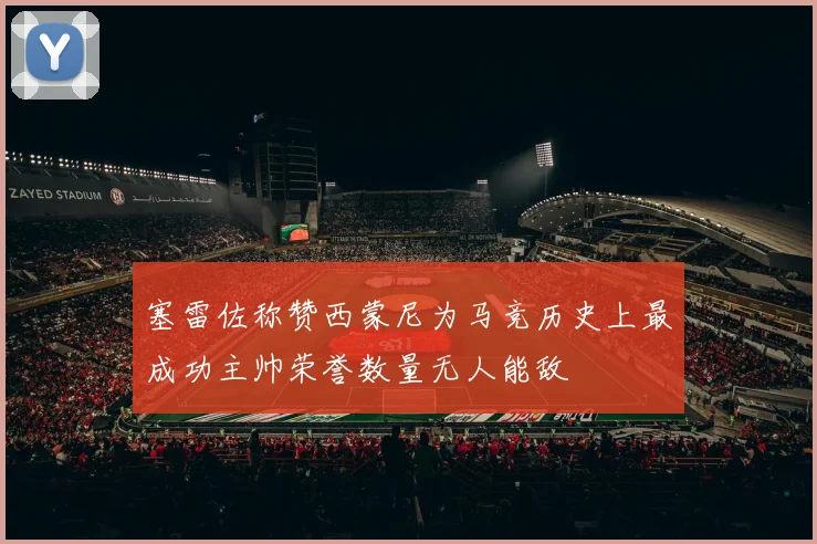 塞雷佐称赞西蒙尼为马竞历史上最成功主帅荣誉数量无人能敌