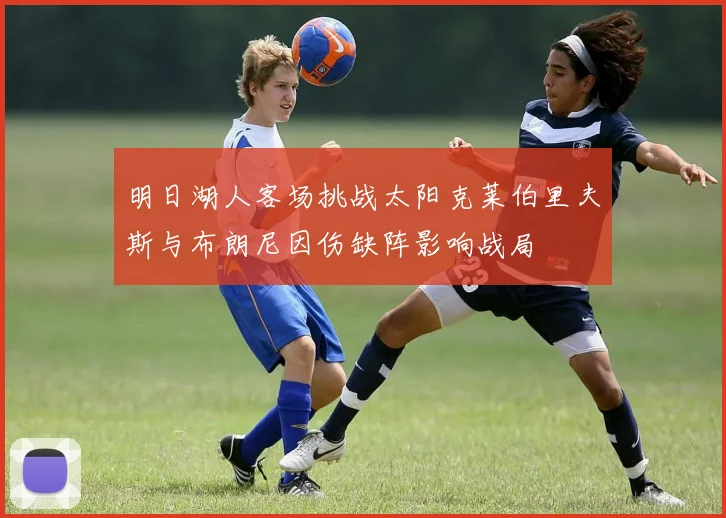 明日湖人客场挑战太阳克莱伯里夫斯与布朗尼因伤缺阵影响战局