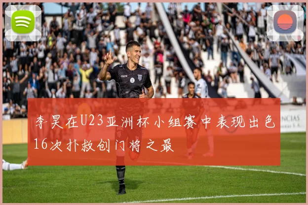 李昊在U23亚洲杯小组赛中表现出色16次扑救创门将之最