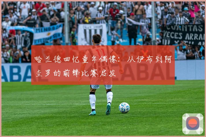 哈兰德回忆童年偶像：从伊布到阿圭罗的前锋比赛启发