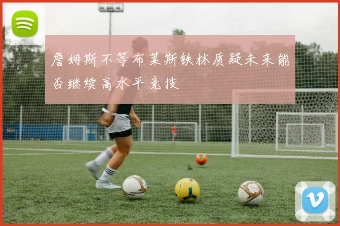 詹姆斯不等布莱斯铁林质疑未来能否继续高水平竞技