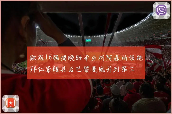 欧冠16强揭晓赔率分析阿森纳领跑拜仁紧随其后巴黎曼城并列第三