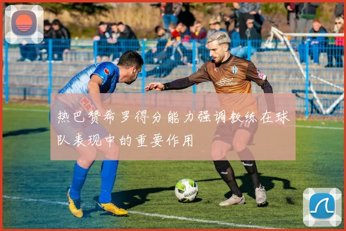 热巴赞希罗得分能力强调教练在球队表现中的重要作用