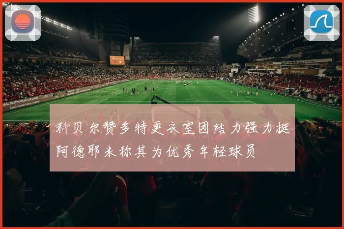 科贝尔赞多特更衣室团结力强力挺阿德耶米称其为优秀年轻球员