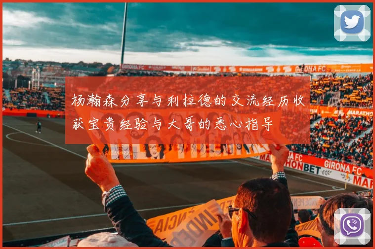 杨瀚森分享与利拉德的交流经历收获宝贵经验与大哥的悉心指导