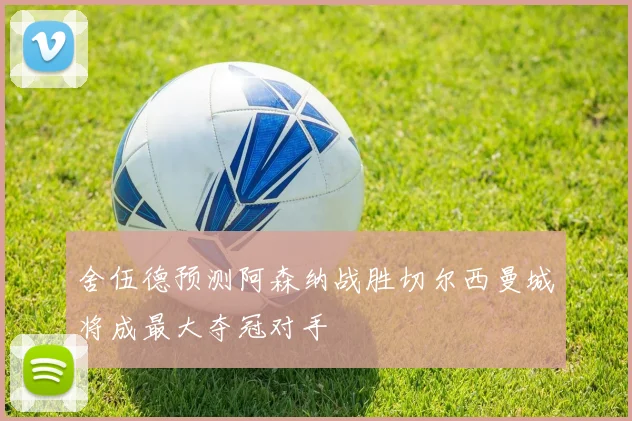 舍伍德预测阿森纳战胜切尔西曼城将成最大夺冠对手