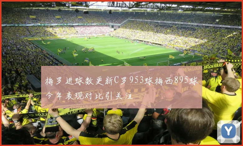 梅罗进球数更新C罗953球梅西895球今年表现对比引关注