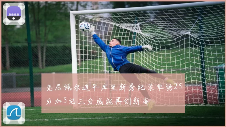 克尼佩尔追平库里新秀纪录单场25分加5记三分成就再创新高