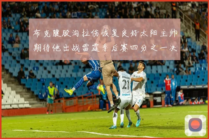 布克腹股沟拉伤恢复良好太阳主帅期待他出战雷霆季后赛四分之一决赛