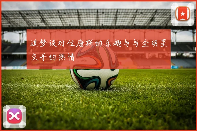 追梦谈对位唐斯的乐趣与与全明星交手的热情