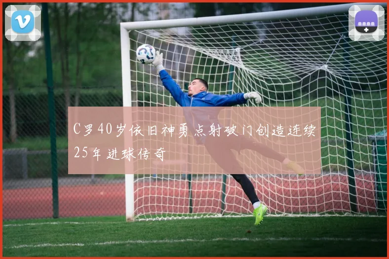C罗40岁依旧神勇点射破门创造连续25年进球传奇