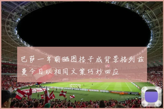 巴萨一年前晒图格子成背景格列兹曼今日以相同文案巧妙回应