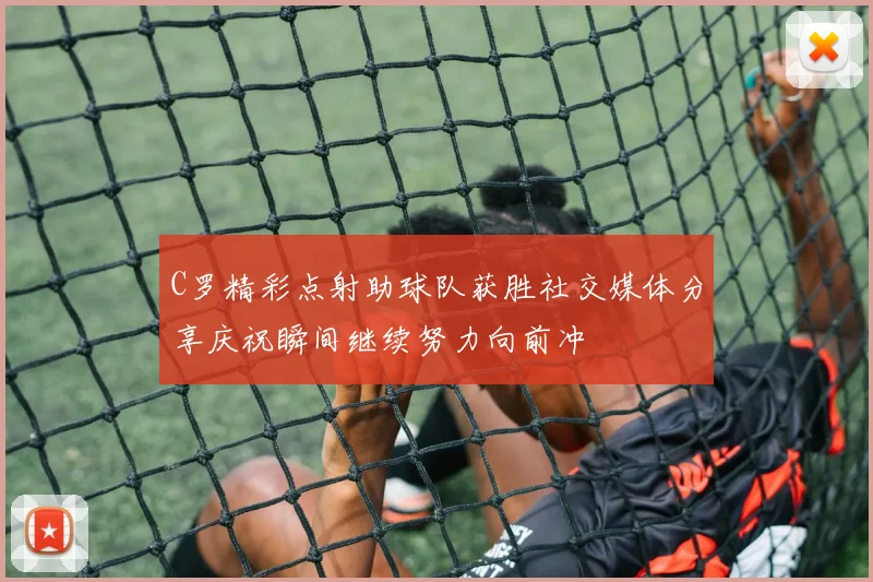 C罗精彩点射助球队获胜社交媒体分享庆祝瞬间继续努力向前冲