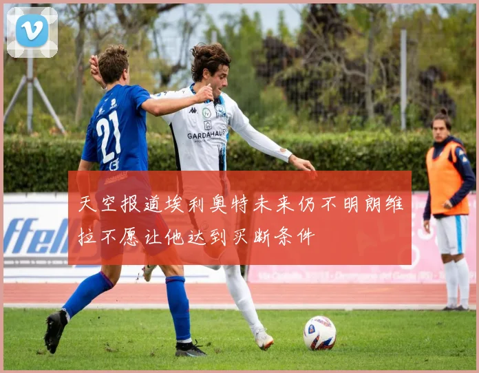 天空报道埃利奥特未来仍不明朗维拉不愿让他达到买断条件