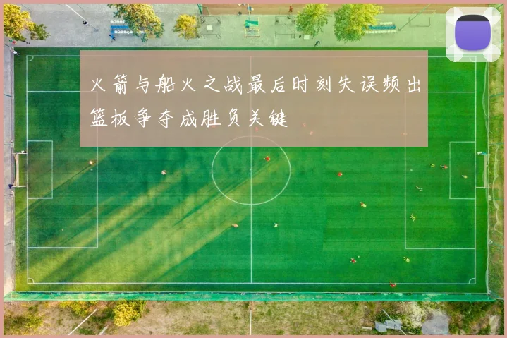 火箭与船火之战最后时刻失误频出篮板争夺成胜负关键